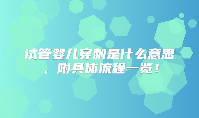 试管婴儿穿刺是什么意思,附具体流程一览!
