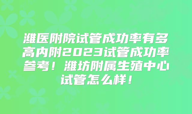 潍医附院试管成功率有多高内附2023试管成功率参考！潍坊附属生殖中心试管怎么样！