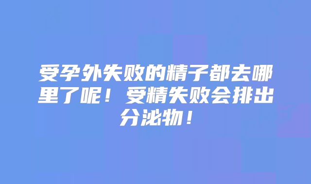 受孕外失败的精子都去哪里了呢！受精失败会排出分泌物！