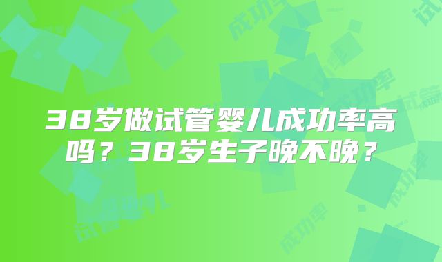 38岁做试管婴儿成功率高吗？38岁生子晚不晚？