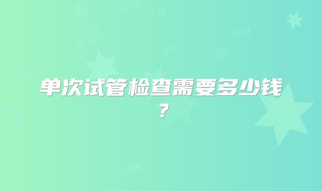 单次试管检查需要多少钱?