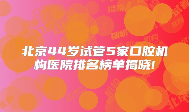 北京44岁试管5家口腔机构医院排名榜单揭晓!
