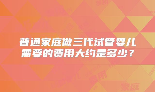普通家庭做三代试管婴儿需要的费用大约是多少？