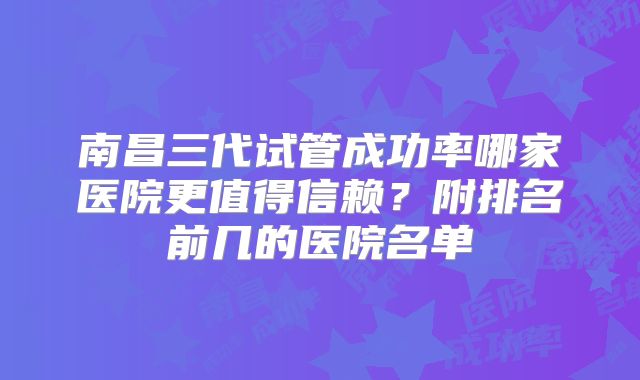 南昌三代试管成功率哪家医院更值得信赖?附排名前几的医院名单