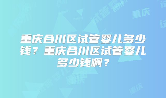 重庆合川区试管婴儿多少钱?重庆合川区试管婴儿多少钱啊?