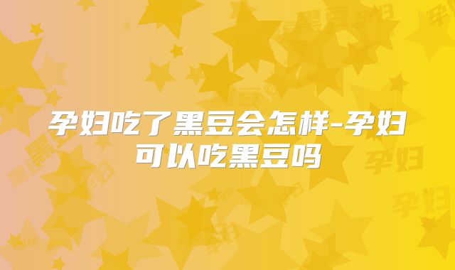 孕妇吃了黑豆会怎样-孕妇可以吃黑豆吗