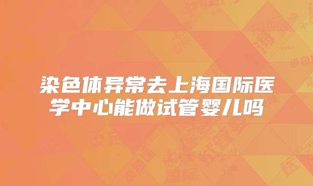 染色体异常去上海国际医学中心能做试管婴儿吗