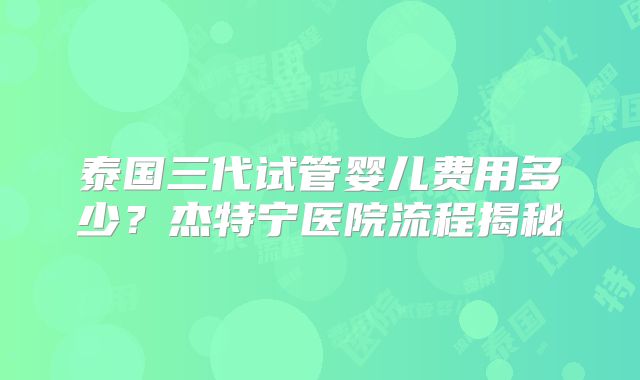 泰国三代试管婴儿费用多少？杰特宁医院流程揭秘