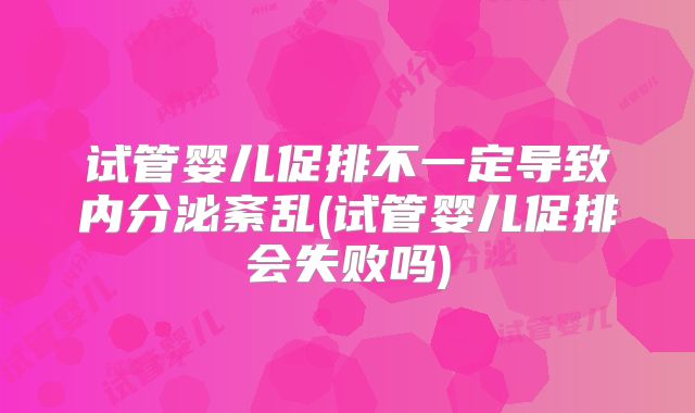 试管婴儿促排不一定导致内分泌紊乱(试管婴儿促排会失败吗)
