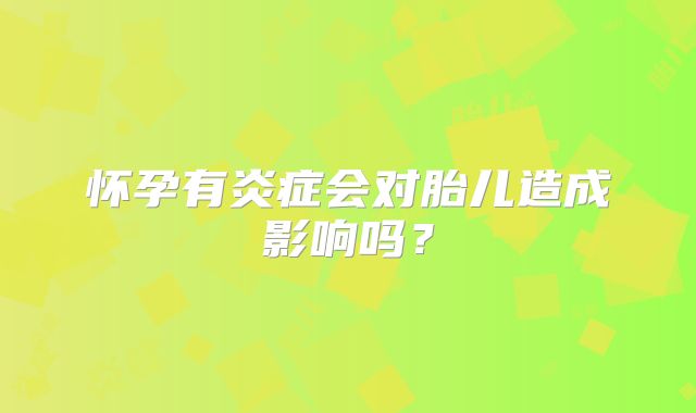 怀孕有炎症会对胎儿造成影响吗？