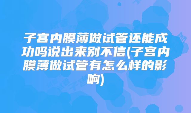 子宫内膜薄做试管还能成功吗说出来别不信(子宫内膜薄做试管有怎么样的影响)