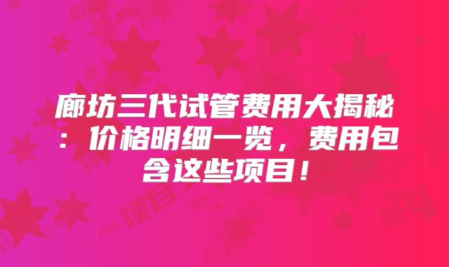 廊坊三代试管费用大揭秘：价格明细一览，费用包含这些项目！