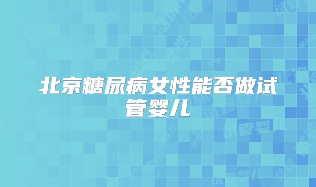 北京糖尿病女性能否做试管婴儿