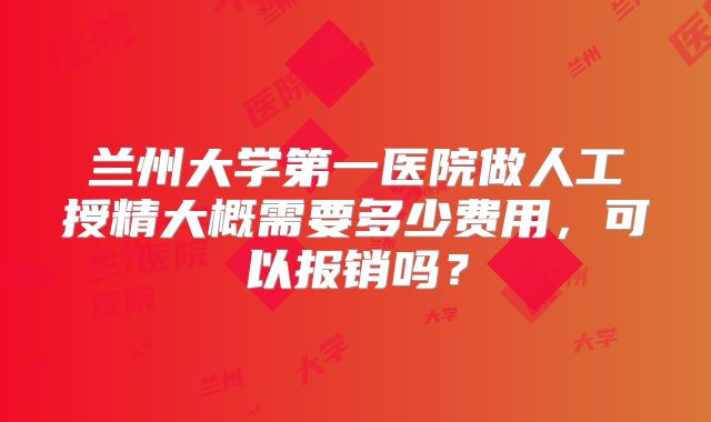 兰州大学第一医院做人工授精大概需要多少费用，可以报销吗？
