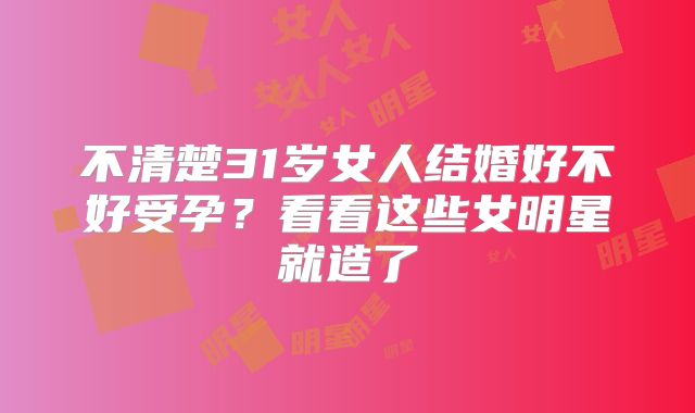 不清楚31岁女人结婚好不好受孕?看看这些女明星就造了
