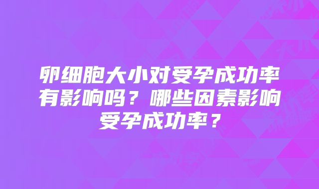 卵细胞大小对受孕成功率有影响吗？哪些因素影响受孕成功率？