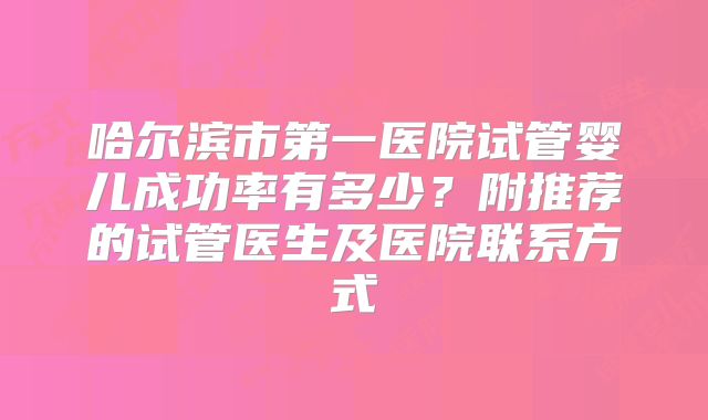 哈尔滨市第一医院试管婴儿成功率有多少？附推荐的试管医生及医院联系方式