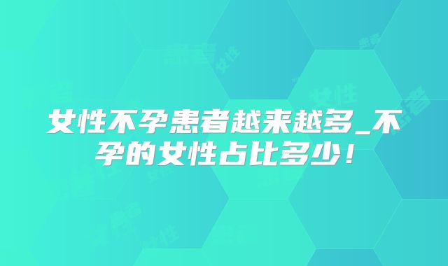 女性不孕患者越来越多_不孕的女性占比多少!