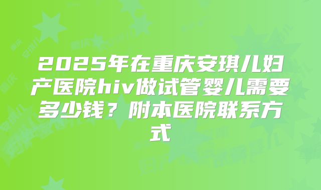 2025年在重庆安琪儿妇产医院hiv做试管婴儿需要多少钱？附本医院联系方式