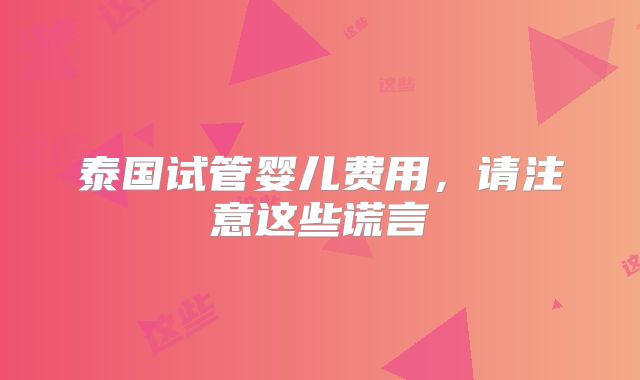 泰国试管婴儿费用,请注意这些谎言