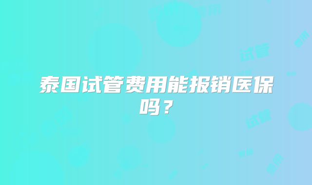 泰国试管费用能报销医保吗？