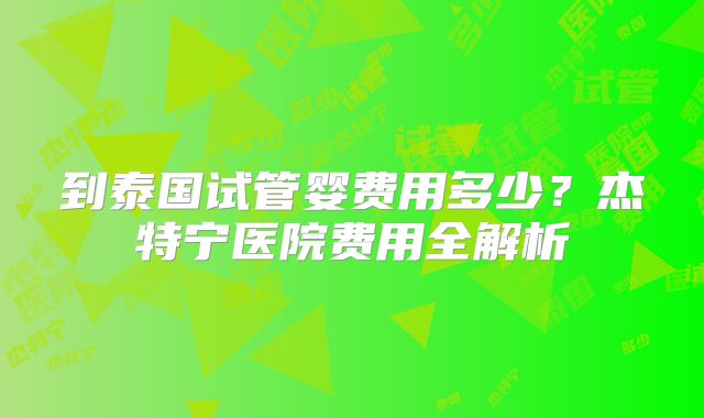 到泰国试管婴费用多少?杰特宁医院费用全解析