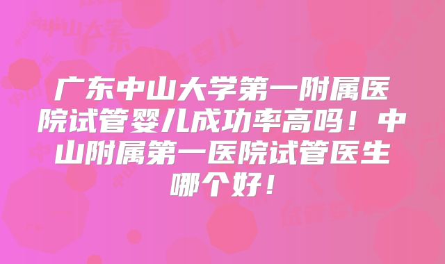 广东中山大学第一附属医院试管婴儿成功率高吗!中山附属第一医院试管医生哪个好!