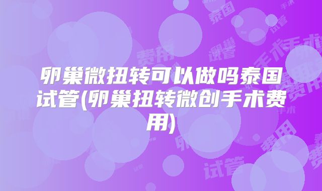 卵巢微扭转可以做吗泰国试管(卵巢扭转微创手术费用)