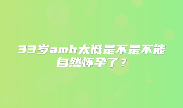 33岁amh太低是不是不能自然怀孕了？