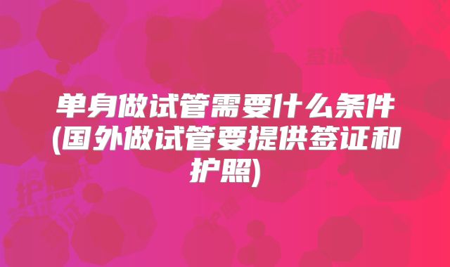 单身做试管需要什么条件(国外做试管要提供签证和护照)