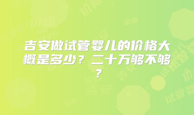 吉安做试管婴儿的价格大概是多少？二十万够不够？