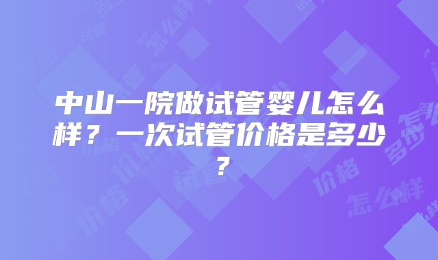 中山一院做试管婴儿怎么样?一次试管价格是多少?
