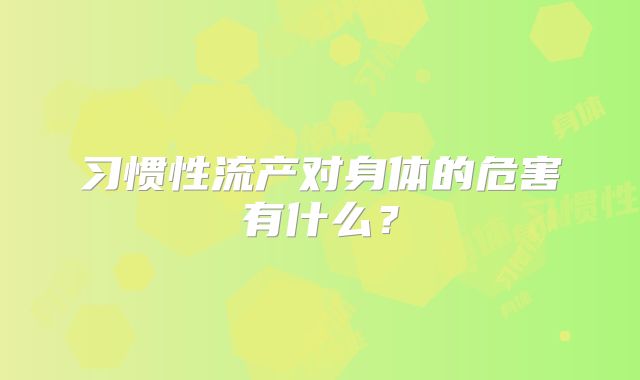 习惯性流产对身体的危害有什么？