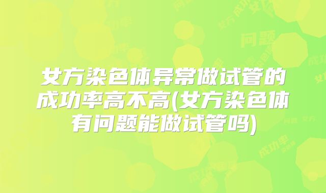女方染色体异常做试管的成功率高不高(女方染色体有问题能做试管吗)