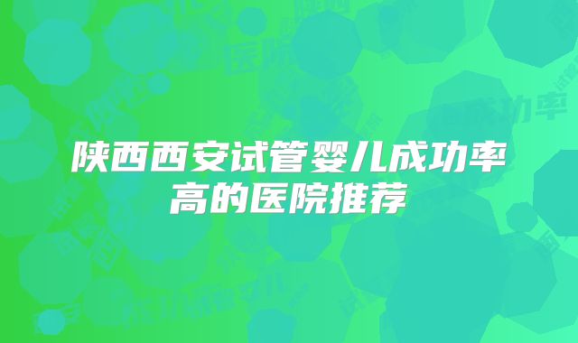 陕西西安试管婴儿成功率高的医院推荐