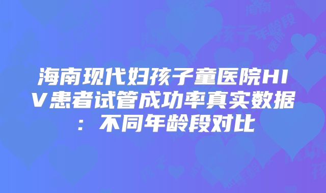 海南现代妇孩子童医院HIV患者试管成功率真实数据：不同年龄段对比