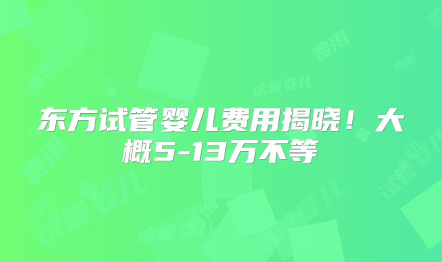 东方试管婴儿费用揭晓!大概5-13万不等
