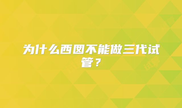 为什么西囡不能做三代试管?