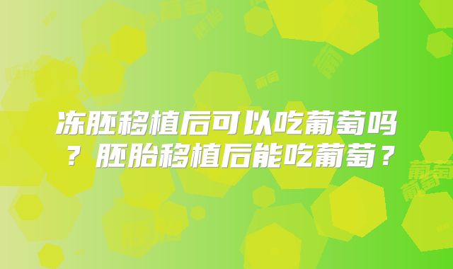 冻胚移植后可以吃葡萄吗？胚胎移植后能吃葡萄？