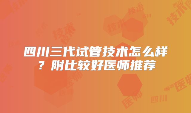 四川三代试管技术怎么样?附比较好医师推荐