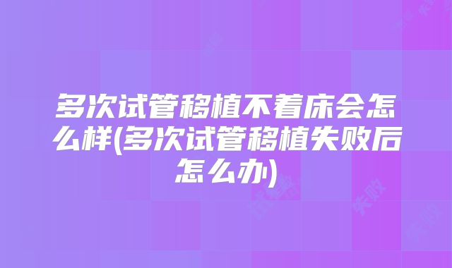 多次试管移植不着床会怎么样(多次试管移植失败后怎么办)