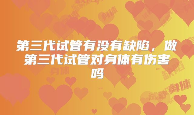 第三代试管有没有缺陷，做第三代试管对身体有伤害吗