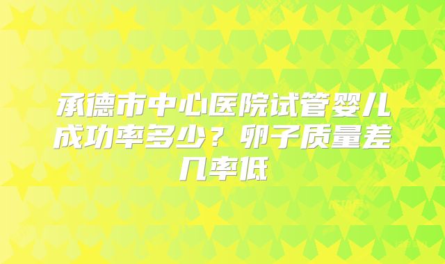 承德市中心医院试管婴儿成功率多少？卵子质量差几率低