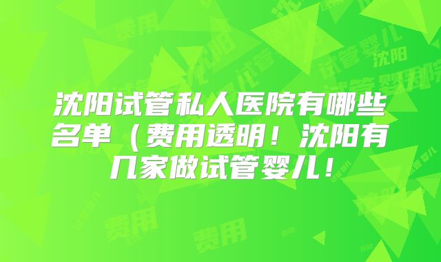 沈阳试管私人医院有哪些名单(费用透明!沈阳有几家做试管婴儿!