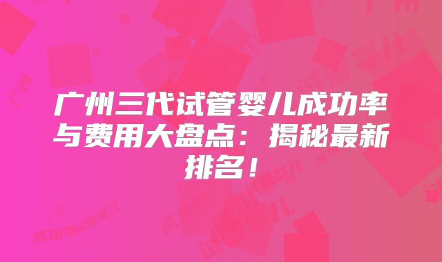 广州三代试管婴儿成功率与费用大盘点：揭秘最新排名！