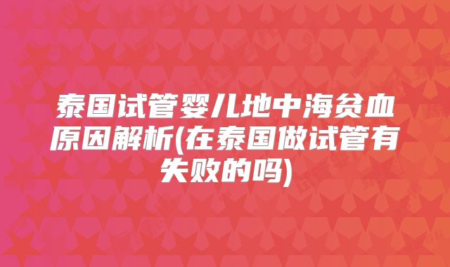 泰国试管婴儿地中海贫血原因解析(在泰国做试管有失败的吗)