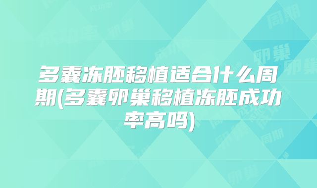 多囊冻胚移植适合什么周期(多囊卵巢移植冻胚成功率高吗)