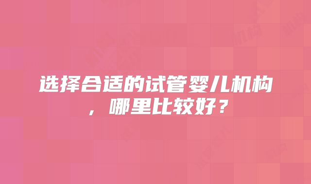 选择合适的试管婴儿机构，哪里比较好？