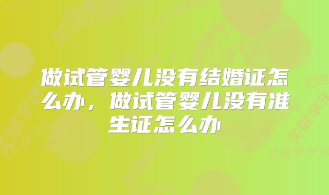 做试管婴儿没有结婚证怎么办，做试管婴儿没有准生证怎么办
