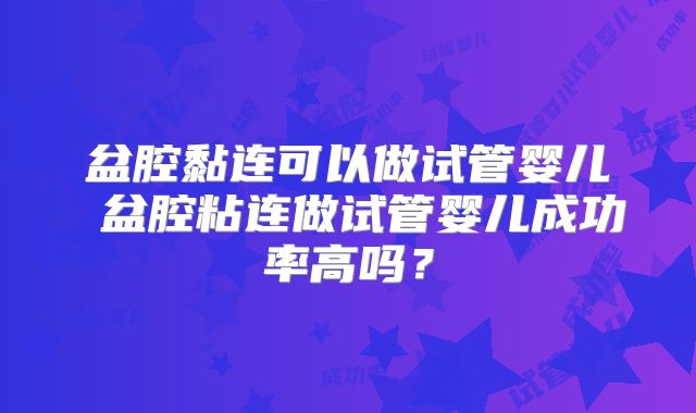 盆腔黏连可以做试管婴儿 盆腔粘连做试管婴儿成功率高吗？
